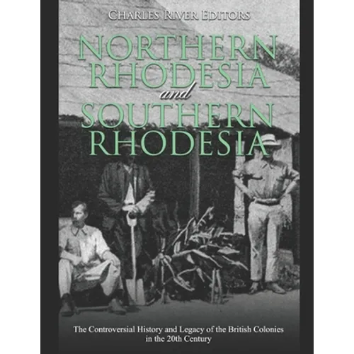 Northern Rhodesia and Southern Rhodesia: The Controversial History and Legacy of the British Colonies in the 20th Century - Paperback
