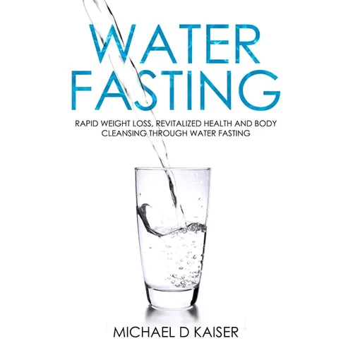 Water Fasting: Rapid Weight Loss, Revitalized Health and Body Cleansing Through Water Fasting - Paperback