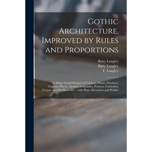 Gothic Architecture, Improved by Rules and Proportions: in Many Grand Designs of Columns, Doors, Windows, Chimney-pieces, Arcades, Colonades, Porticos - Paperback