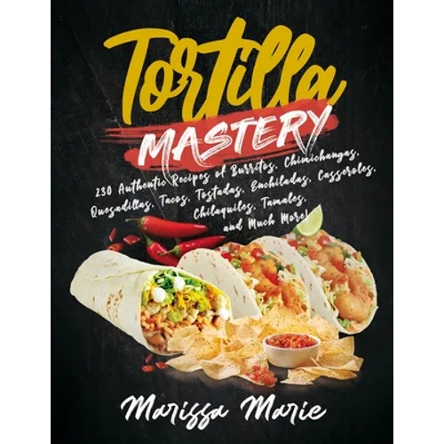 Tortilla Mastery: 230 Authentic Recipes of Burritos, Chimichangas, Quesadillas, Tacos, Tostadas, Enchiladas, Casseroles, Chilaquiles, Ta - Paperback