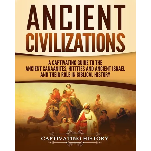 Ancient Civilizations: A Captivating Guide to the Ancient Canaanites, Hittites and Ancient Israel and Their Role in Biblical History - Paperback