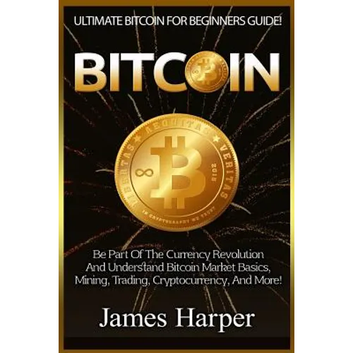 Bitcoin: Ultimate Bitcoin For Beginners Guide! Be Part Of The Currency Revolution And Understand Bitcoin Market Basics, Mining, - Paperback