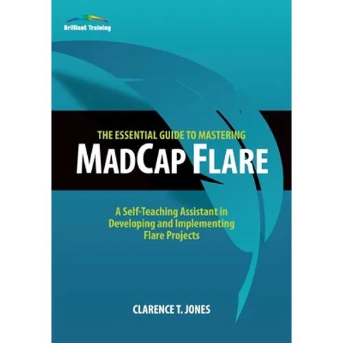 The Essential Guide to Mastering MadCap Flare: A Self-Teaching Assistant in Developing and Implementing Flare Projects - Paperback