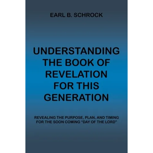 Understanding the Book of Revelation for This Generation: Revealing the Purpose, Plan, and Timing for the Soon Coming "Day of the Lord" - Paperback