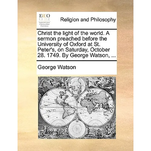 Christ the Light of the World. a Sermon Preached Before the University of Oxford at St. Peter's, on Saturday, October 28. 1749. by George Watson, ... - Paperback
