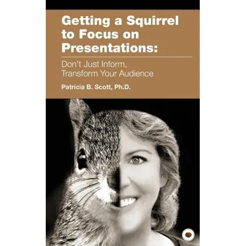 Getting a Squirrel to Focus on Presentations: Don't Just Inform, Transform Your Audience - Paperback