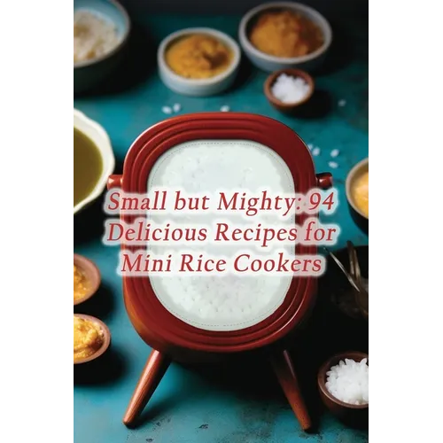 Small but Mighty: 94 Delicious Recipes for Mini Rice Cookers - Paperback