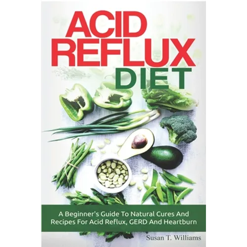 Acid Reflux Diet: A Beginner's Guide To Natural Cures And Recipes For Acid Reflux, GERD And Heartburn - Paperback