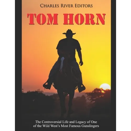 Tom Horn: The Controversial Life and Legacy of One of the Wild West's Most Famous Gunslingers - Paperback
