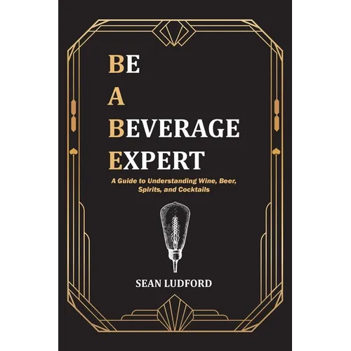 Be a Beverage Expert: A Guide to Understanding Wine, Beer, Spirits, and Cocktails - Paperback