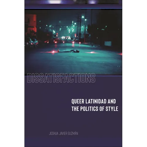 Dissatisfactions: Queer Latinidad and the Politics of Style - Hardcover