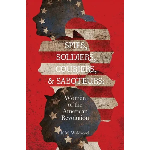 Spies, Soldiers, Couriers, & Saboteurs: Women of the American Revolution - Paperback