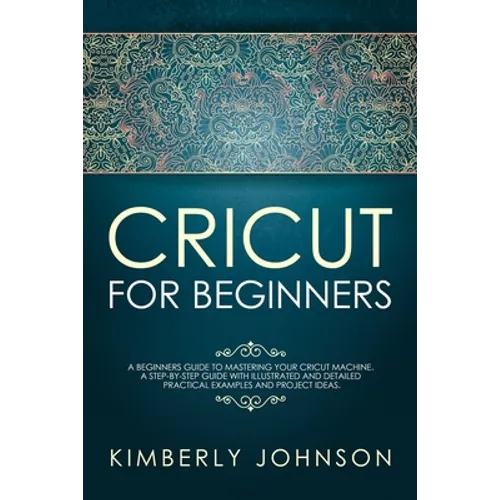 Cricut For Beginners: A Beginner's Guide to Mastering Your Cricut Machine. A Step-by-Step Guide with Illustrated and Detailed Practical Exam - Paperback