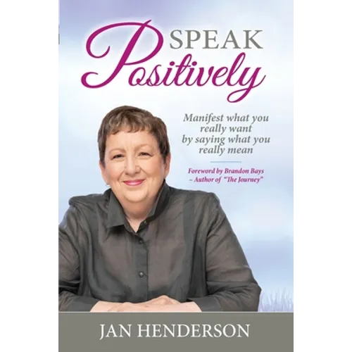 Speak Positively: Manifest What You Really Want by Saying What You Really Mean - Paperback