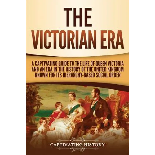 The Victorian Era: A Captivating Guide to the Life of Queen Victoria and an Era in the History of the United Kingdom Known for Its Hierar - Paperback