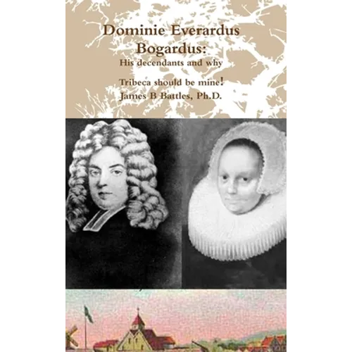 Dominie Everardus Bogardus: His decendants and why Tribeca should be mine! - Hardcover