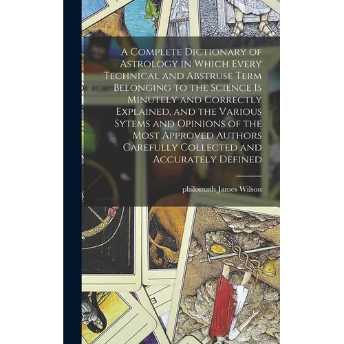 A Complete Dictionary of Astrology in Which Every Technical and Abstruse Term Belonging to the Science is Minutely and Correctly Explained, and the Va - Hardcover