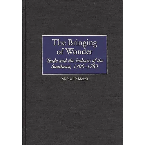 The Bringing of Wonder: Trade and the Indians of the Southeast, 1700-1783 - Hardcover