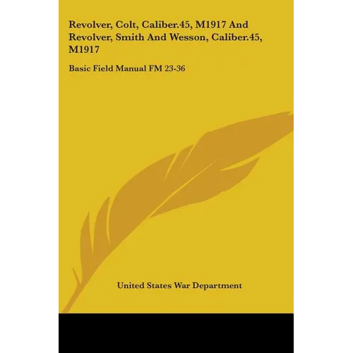 Revolver, Colt, Caliber.45, M1917 And Revolver, Smith And Wesson, Caliber.45, M1917: Basic Field Manual FM 23-36 - Paperback