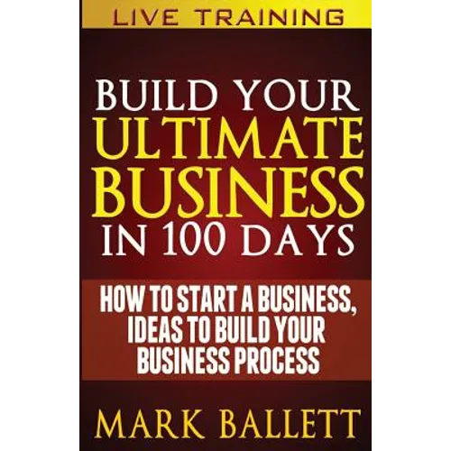 Build Your Ultimate Business In 100 Days!: How To Start A Business, Ideas To Build Your Business Process - Paperback