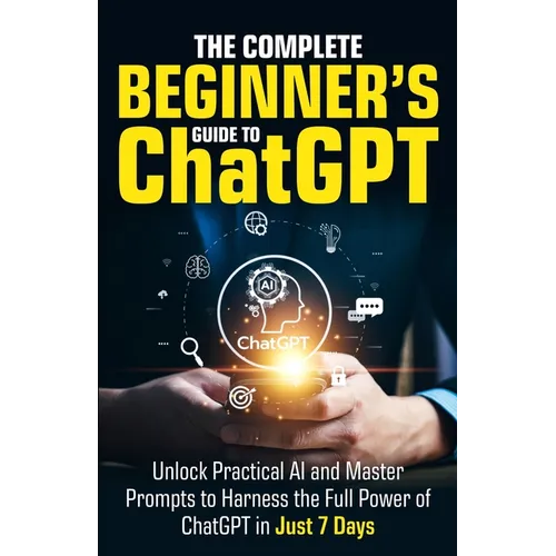 The Complete Beginner's Guide To ChatGPT: Unlock Practical AI and Master Prompts to Harness the Full Power of ChatGPT in Just 7 Days - Paperback