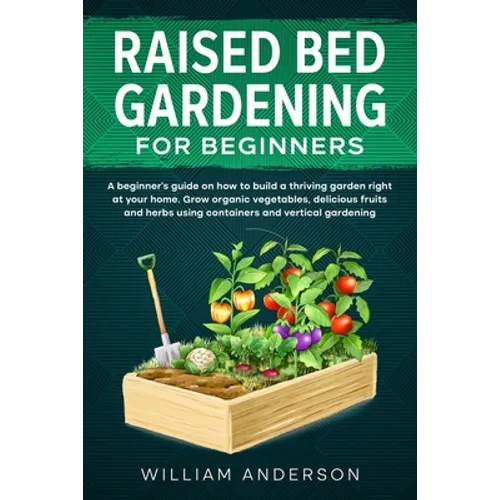 Raised Bed Gardening for Beginners: A Beginner's Guide on How to Build a Thriving Garden Right at Your Home. Grow Organic Vegetables, Delicious Fruits - Paperback