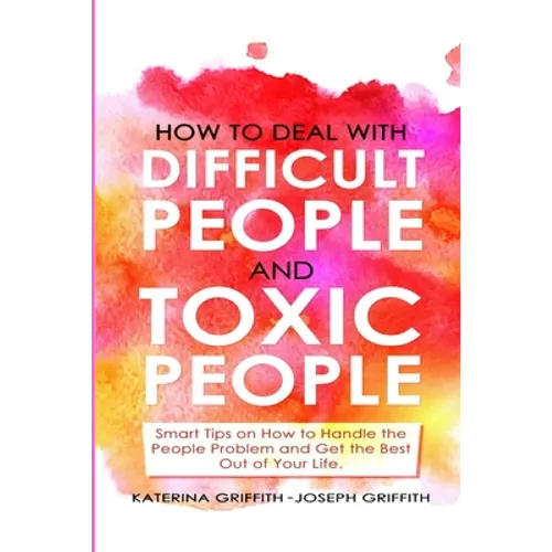 How to Deal with Difficult People and Toxic People: Smart Tips on How to Handle the People Problem and Get the Best Out of Your life. - Paperback