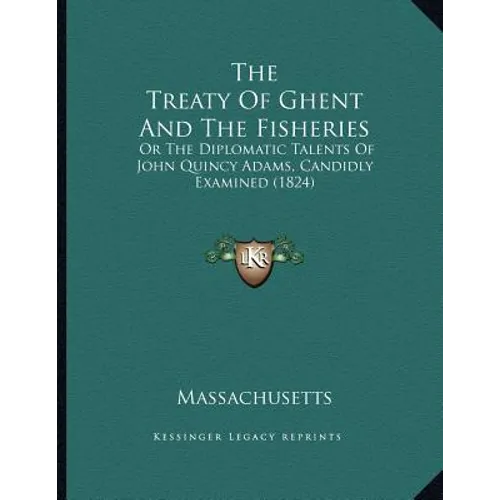 The Treaty Of Ghent And The Fisheries: Or The Diplomatic Talents Of John Quincy Adams, Candidly Examined (1824) - Paperback
