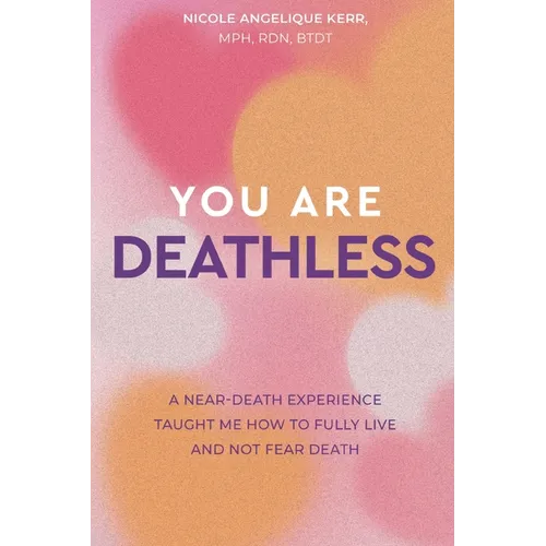 You Are Deathless: A Near-Death Experience Taught Me How to Fully Live and Not Fear Death - Paperback