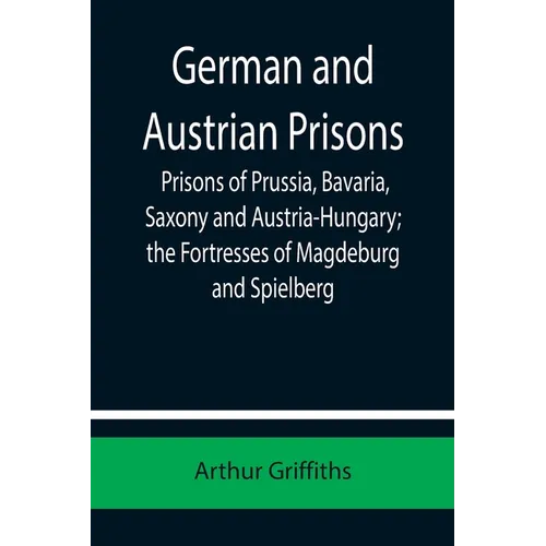 German and Austrian Prisons; Prisons of Prussia, Bavaria, Saxony and Austria-Hungary; the Fortresses of Magdeburg and Spielberg - Paperback