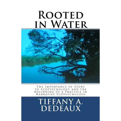 Rooted in Water: The Importance of Story to Ecopsychology and the Beginning of a Practice in Narrative Ecopsychology - Paperback
