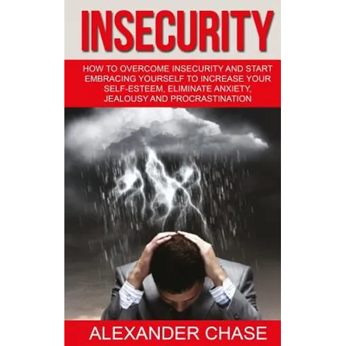 Insecurity: How To Overcome Insecurity And Start Embracing Yourself To Increase Your Self-Esteem, Eliminate Anxiety, Jealousy and Procrastination - Paperback