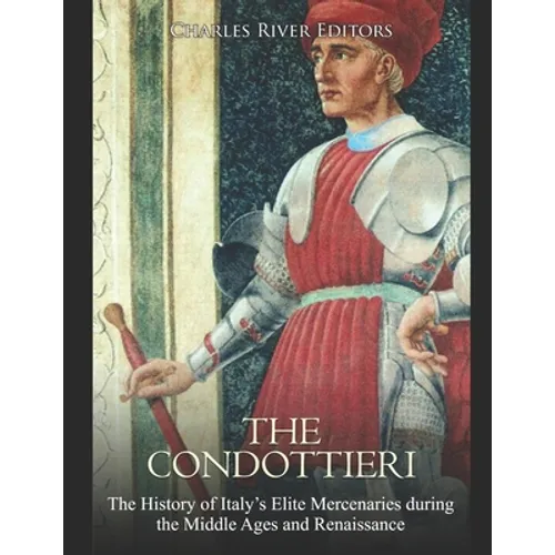 The Condottieri: The History of Italy's Elite Mercenaries during the Middle Ages and Renaissance - Paperback