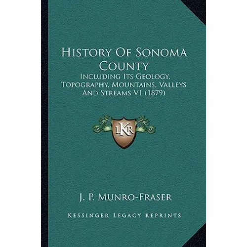 History Of Sonoma County: Including Its Geology, Topography, Mountains, Valleys And Streams V1 (1879) - Paperback