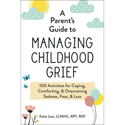 A Parent's Guide to Managing Childhood Grief: 100 Activities for Coping, Comforting, & Overcoming Sadness, Fear, & Loss - Paperback