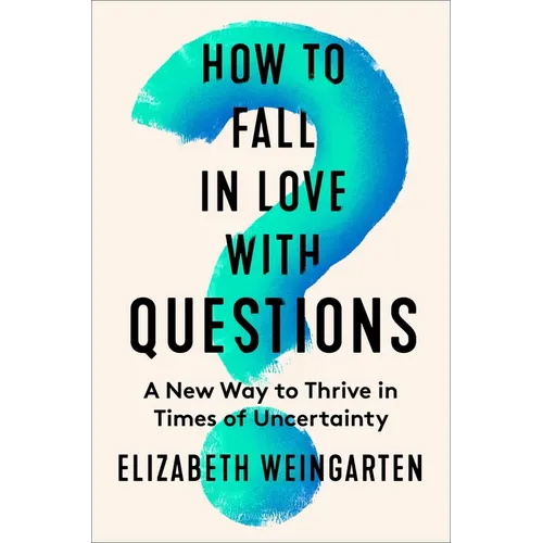 How to Fall in Love with Questions: A New Way to Thrive in Times of Uncertainty - Hardcover