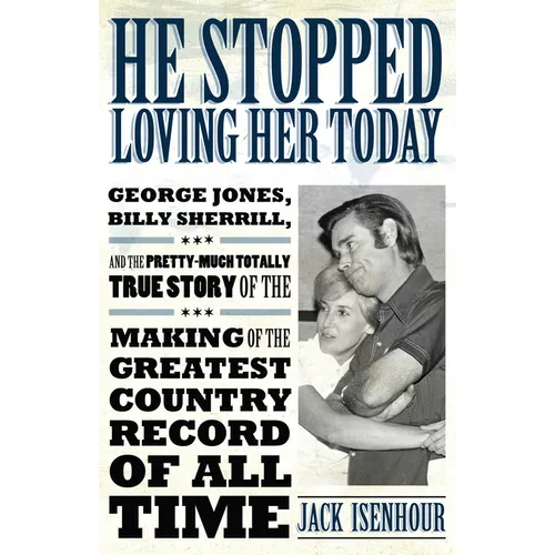 He Stopped Loving Her Today: George Jones, Billy Sherrill, and the Pretty-Much Totally True Story of the Making of the Greatest Country Record of A - Paperback
