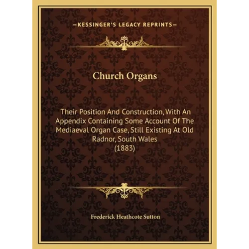 Church Organs: Their Position And Construction, With An Appendix Containing Some Account Of The Mediaeval Organ Case, Still Existing - Hardcover