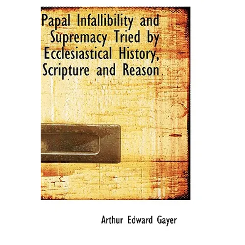 Papal Infallibility and Supremacy Tried by Ecclesiastical History, Scripture and Reason - Hardcover