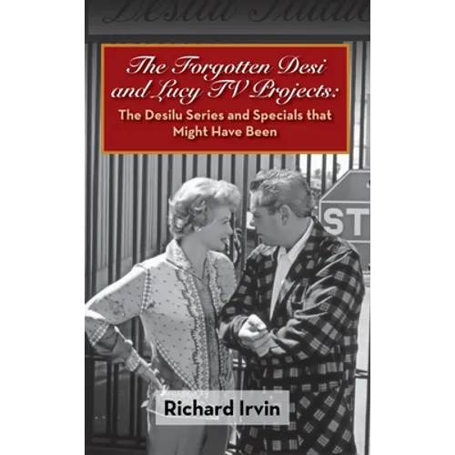 The Forgotten Desi and Lucy TV Projects: The Desilu Series and Specials that Might Have Been (hardback) - Hardcover