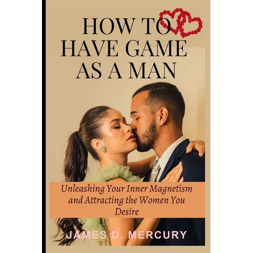 How to have game as a man: Unleashing Your Inner Magnetism And Attracting The Women You Desire - Paperback