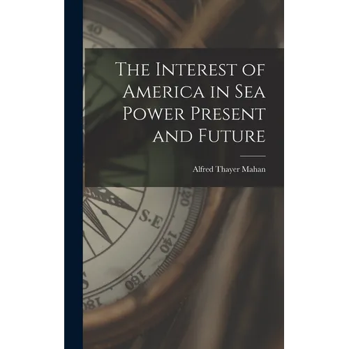 The Interest of America in Sea Power Present and Future - Hardcover