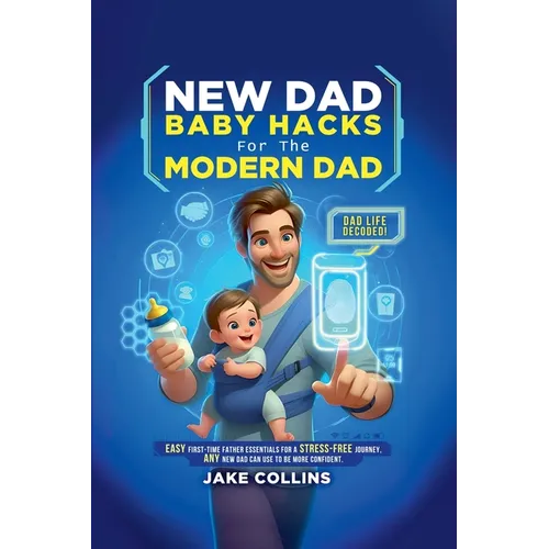 New Dad Baby Hacks for the Modern Dad Easy First-Time Father Essentials for a Stress-Free Journey, Any New Dad Can Use to Be More Confiden - Paperback