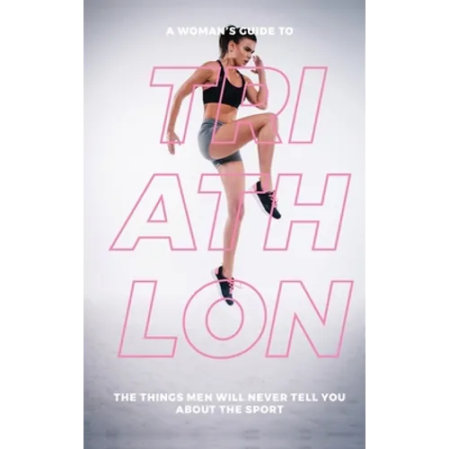 A Woman's Guide to Triathlon: The Things Men Will Never Tell You About the Sport - Hardcover