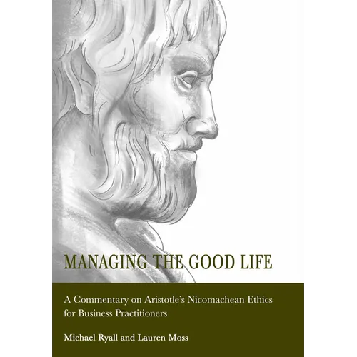 Managing the Good Life: A Commentary on Aristotle's Nicomachean Ethics for Business Practitioners - Hardcover