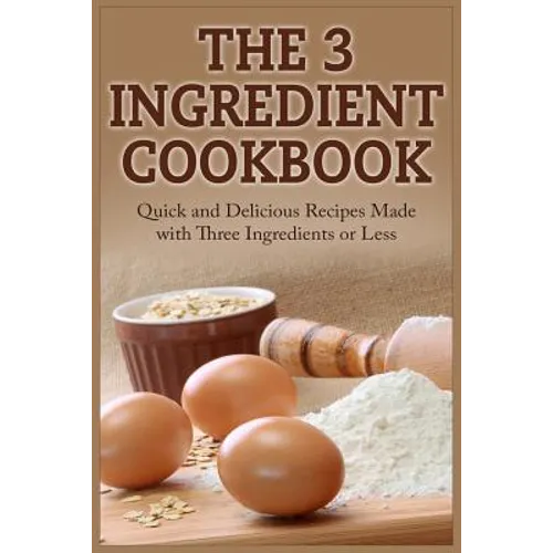 The 3 Ingredient Cookbook: Quick and Delicious Recipes Made with Three Ingredients or Less - Paperback