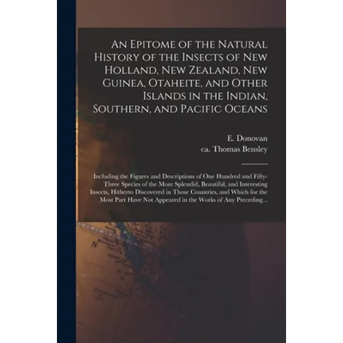 An Epitome of the Natural History of the Insects of New Holland, New Zealand, New Guinea, Otaheite, and Other Islands in the Indian, Southern, and Pac - Paperback