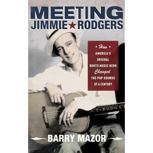 Meeting Jimmie Rodgers: How America's Original Roots Music Hero Changed the Pop Sounds of a Century - Paperback