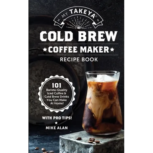 My Takeya Cold Brew Coffee Maker Recipe Book: 101 Barrista-Quality Iced Coffee & Cold Brew Drinks You Can Make At Home! - Paperback