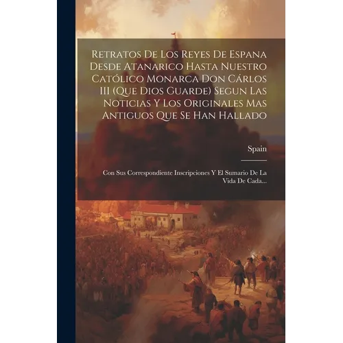 Retratos De Los Reyes De Espana Desde Atanarico Hasta Nuestro Católico Monarca Don Cárlos III (Que Dios Guarde) Segun Las Noticias Y Los Originales Ma - Paperback